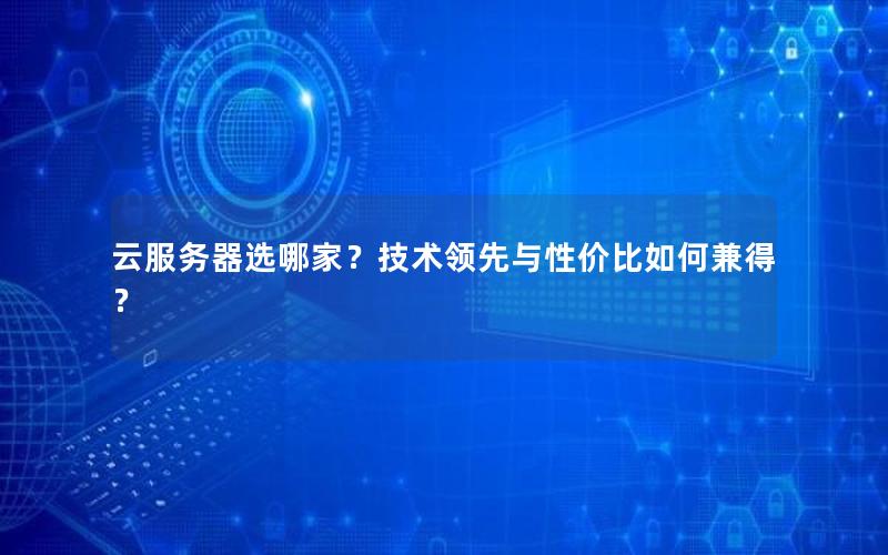 云服务器选哪家？技术领先与性价比如何兼得？