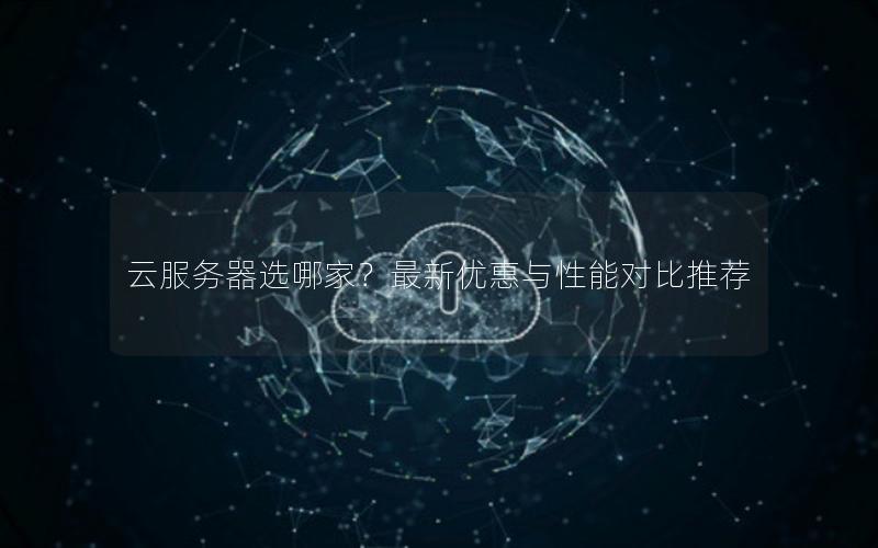 云服务器选哪家？最新优惠与性能对比推荐