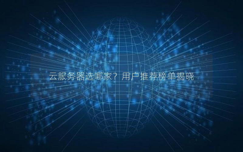 云服务器选哪家？用户推荐榜单揭晓