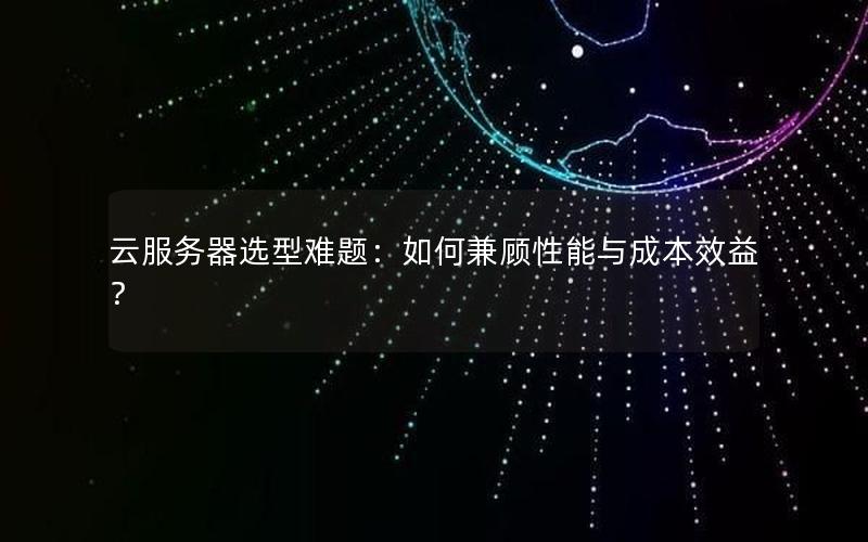 云服务器选型难题：如何兼顾性能与成本效益？