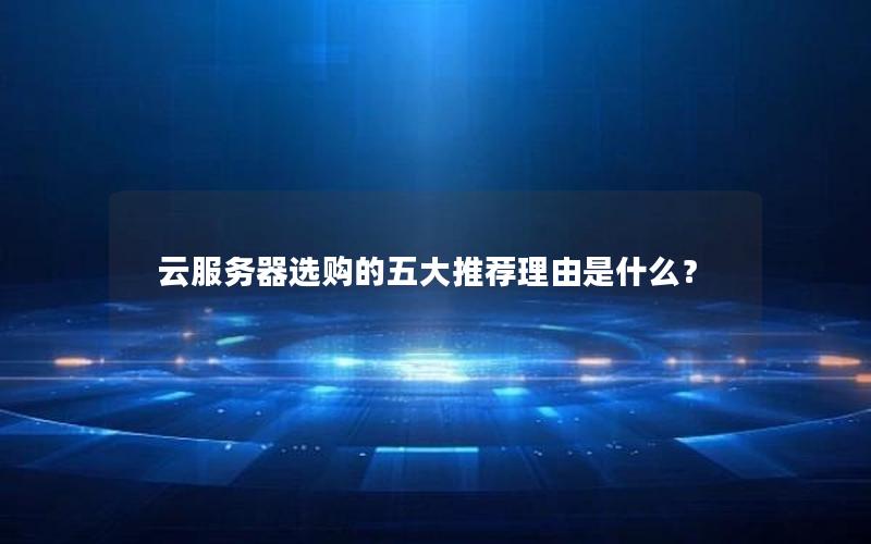 云服务器选购的五大推荐理由是什么？