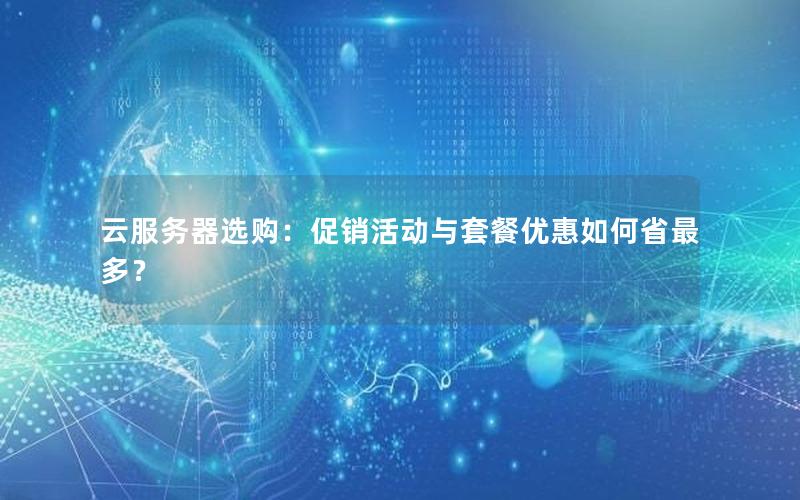 云服务器选购：促销活动与套餐优惠如何省最多？