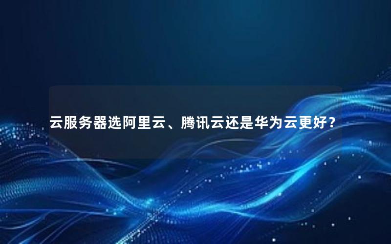 云服务器选阿里云、腾讯云还是华为云更好？
