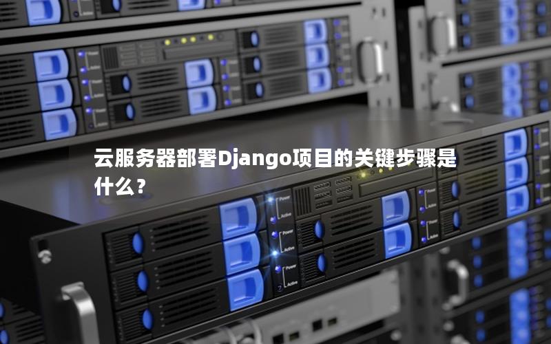 云服务器部署Django项目的关键步骤是什么？