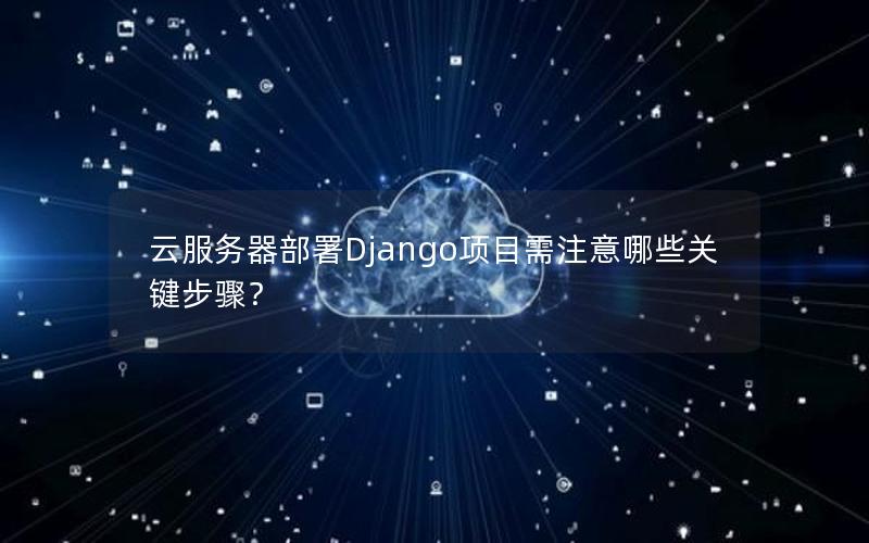 云服务器部署Django项目需注意哪些关键步骤？