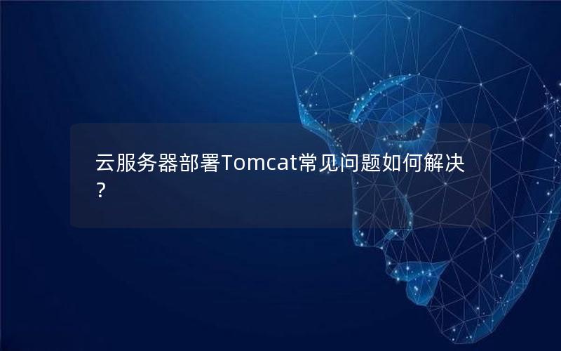 云服务器部署Tomcat常见问题如何解决？