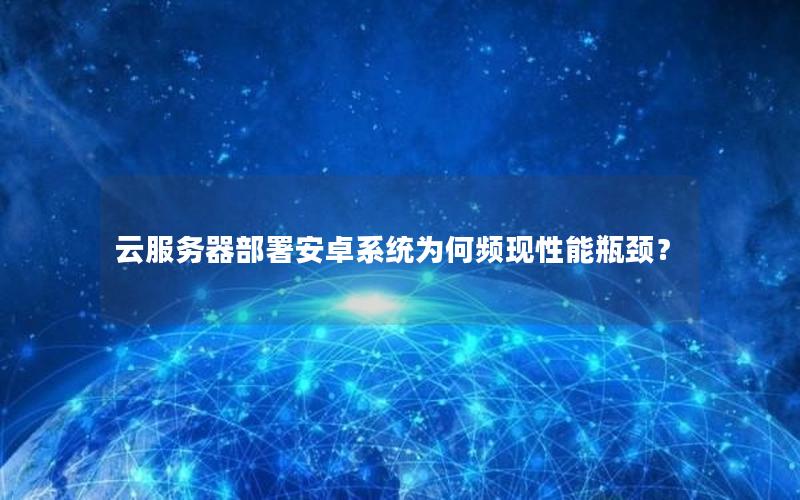 云服务器部署安卓系统为何频现性能瓶颈？