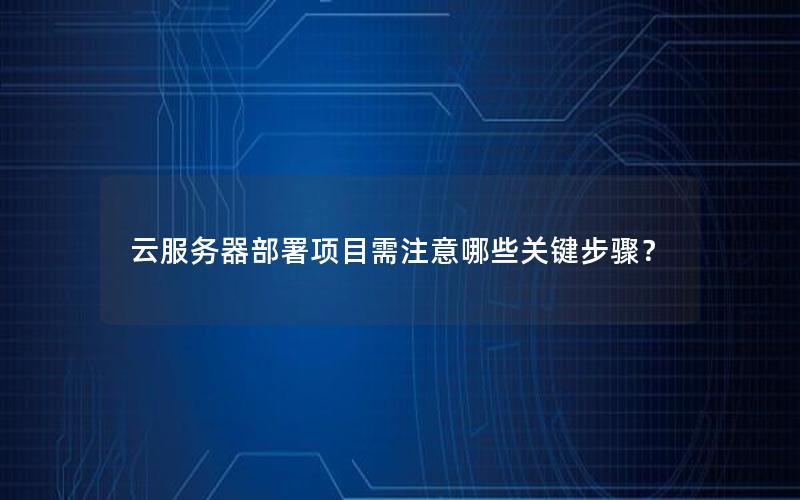 云服务器部署项目需注意哪些关键步骤？