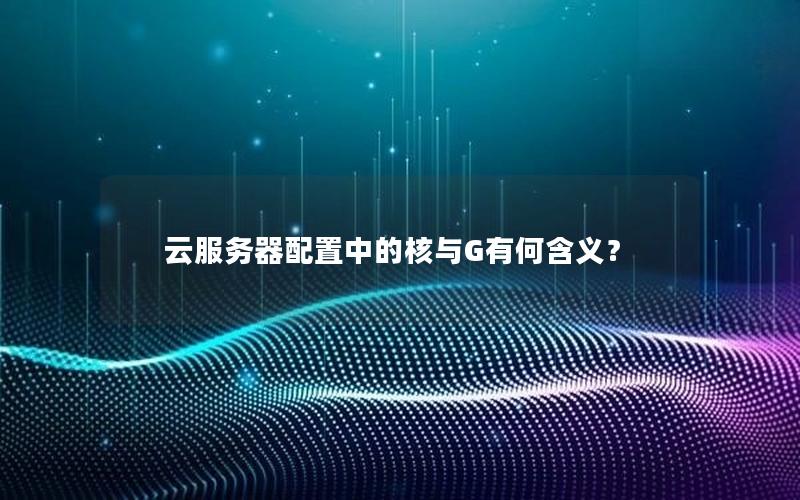 云服务器配置中的核与G有何含义？
