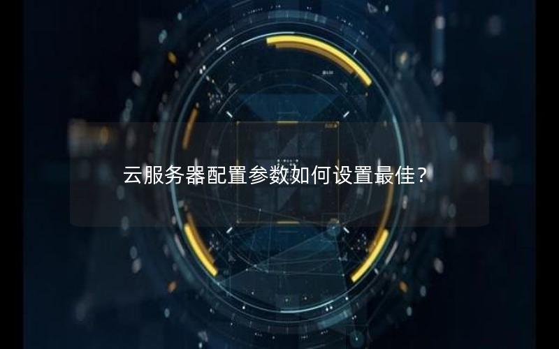 云服务器配置参数如何设置最佳？