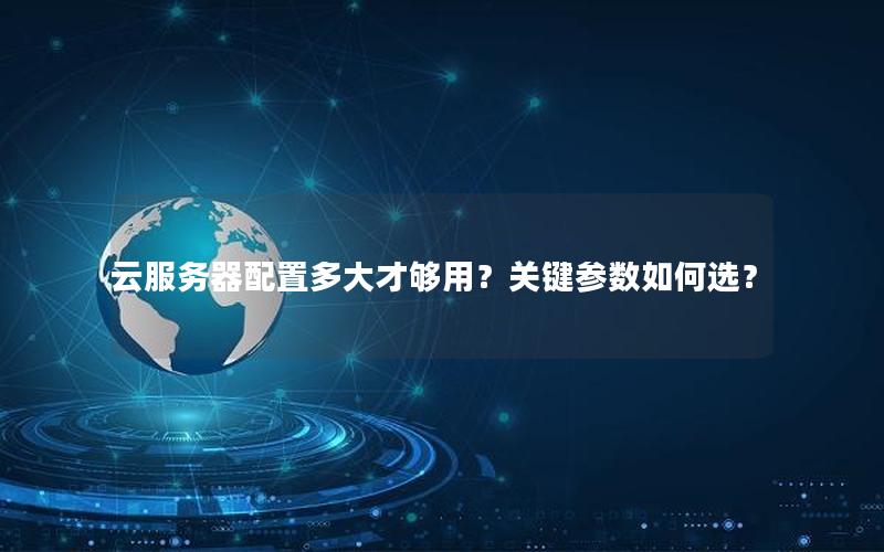 云服务器配置多大才够用？关键参数如何选？