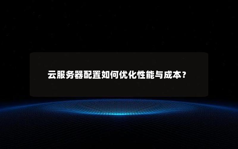 云服务器配置如何优化性能与成本？