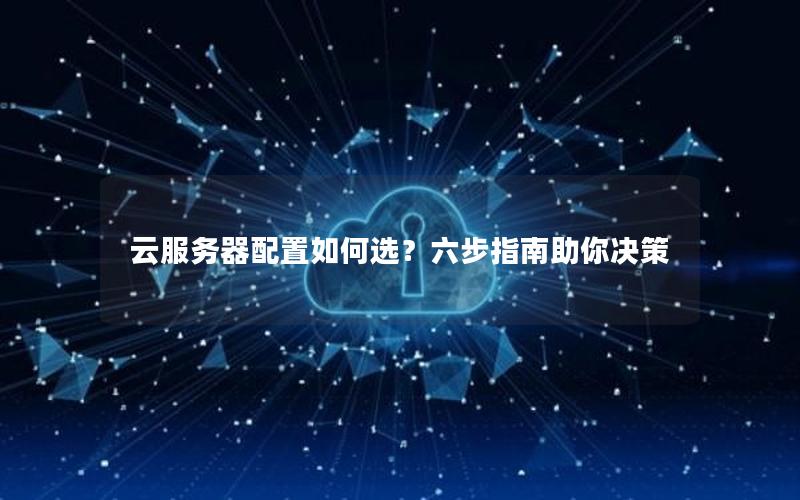 云服务器配置如何选？六步指南助你决策