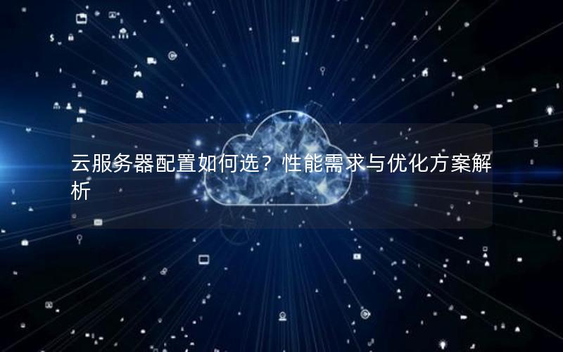 云服务器配置如何选？性能需求与优化方案解析