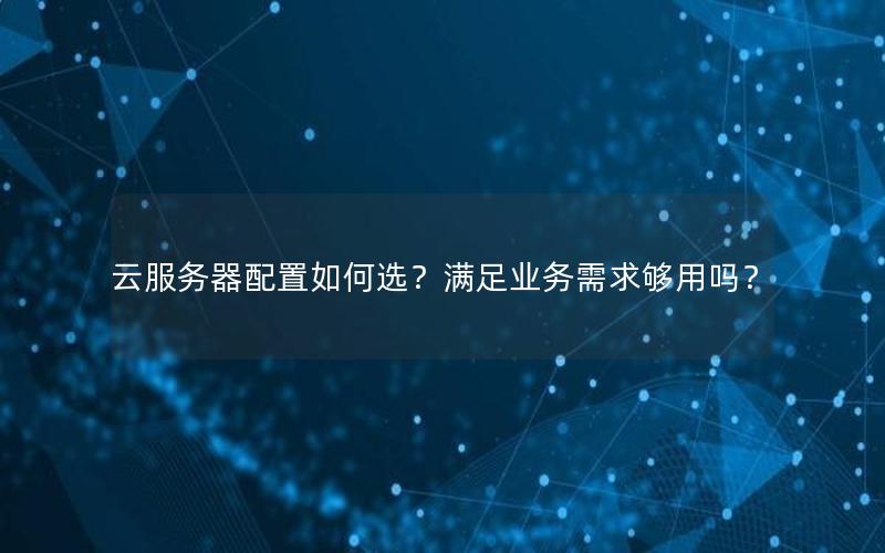 云服务器配置如何选？满足业务需求够用吗？