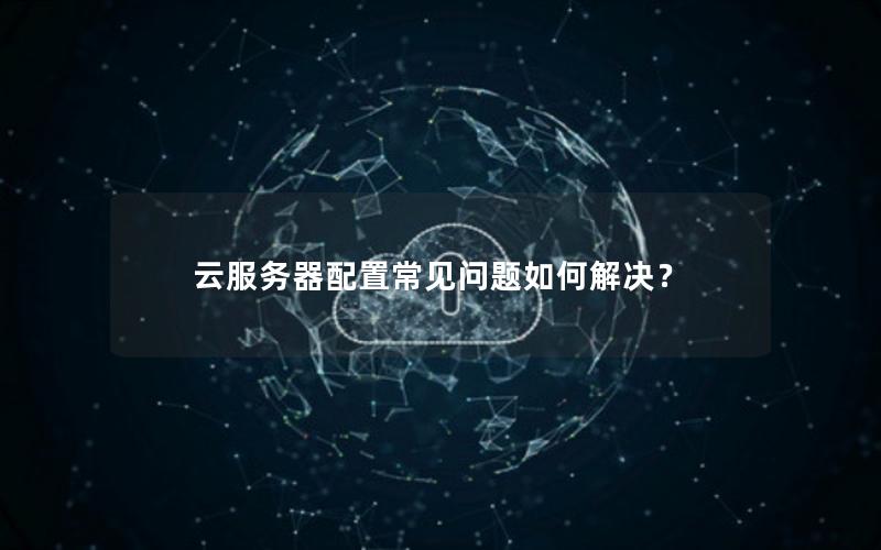 云服务器配置常见问题如何解决？