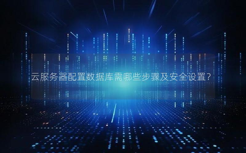 云服务器配置数据库需哪些步骤及安全设置？