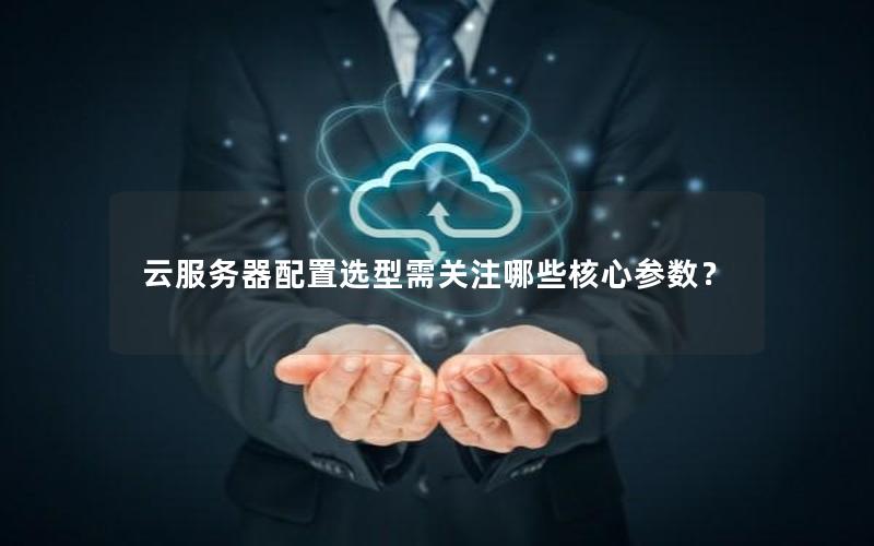 云服务器配置选型需关注哪些核心参数？
