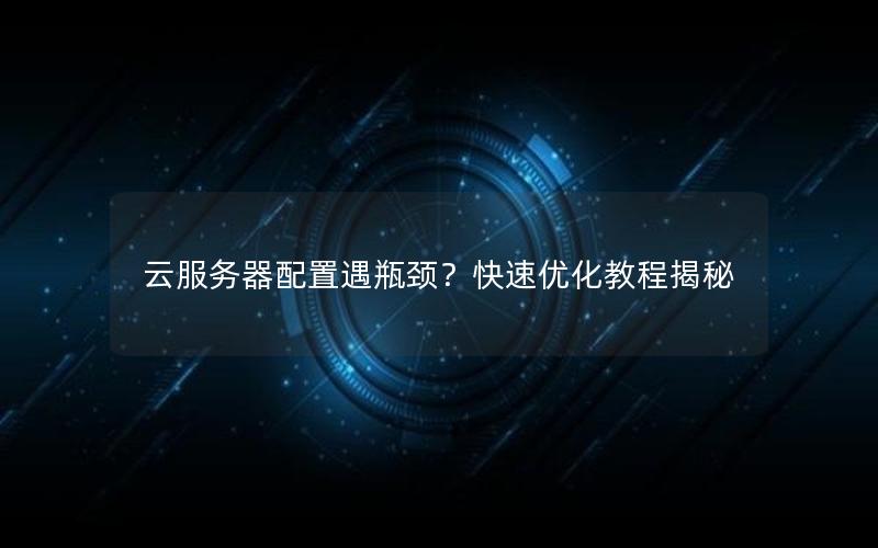 云服务器配置遇瓶颈？快速优化教程揭秘