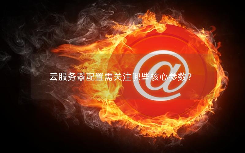 云服务器配置需关注哪些核心参数？