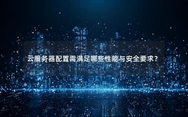 云服务器配置需满足哪些性能与安全要求？