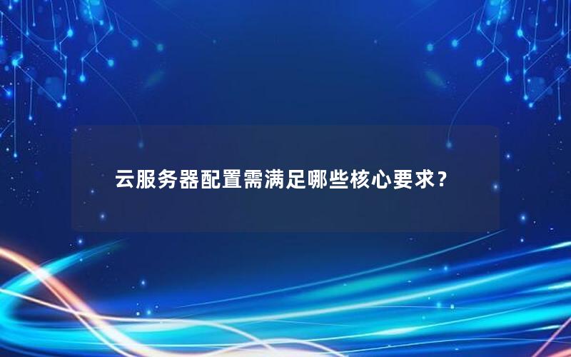 云服务器配置需满足哪些核心要求？