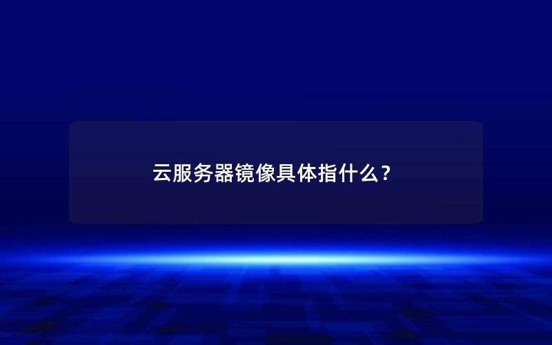 云服务器镜像具体指什么？