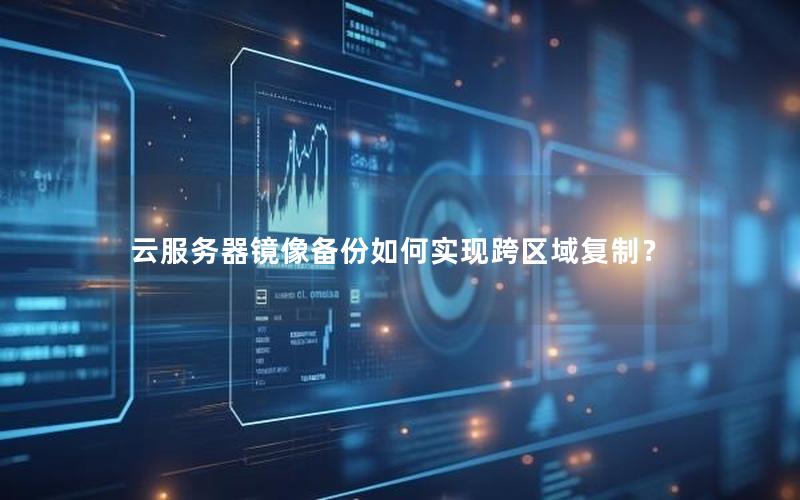 云服务器镜像备份如何实现跨区域复制？