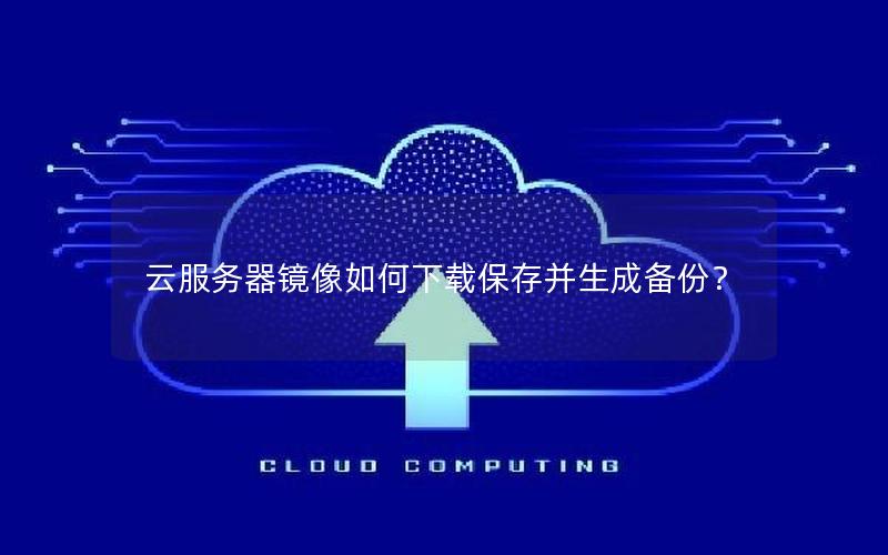 云服务器镜像如何下载保存并生成备份？