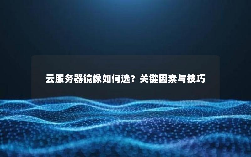 云服务器镜像如何选？关键因素与技巧