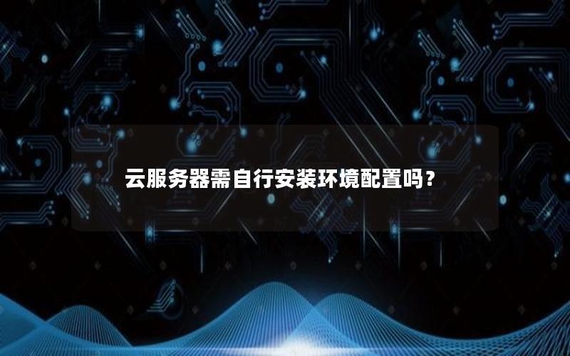 云服务器需自行安装环境配置吗？