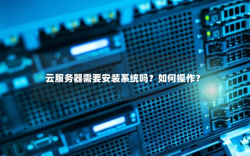 云服务器需要安装系统吗？如何操作？