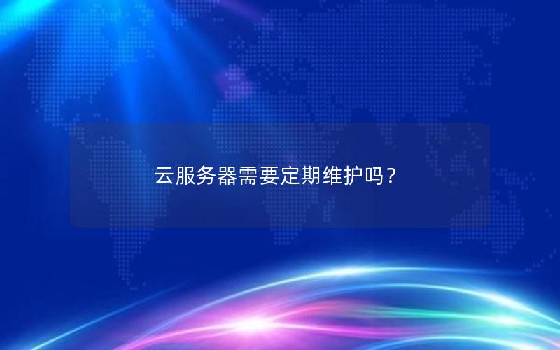 云服务器需要定期维护吗？