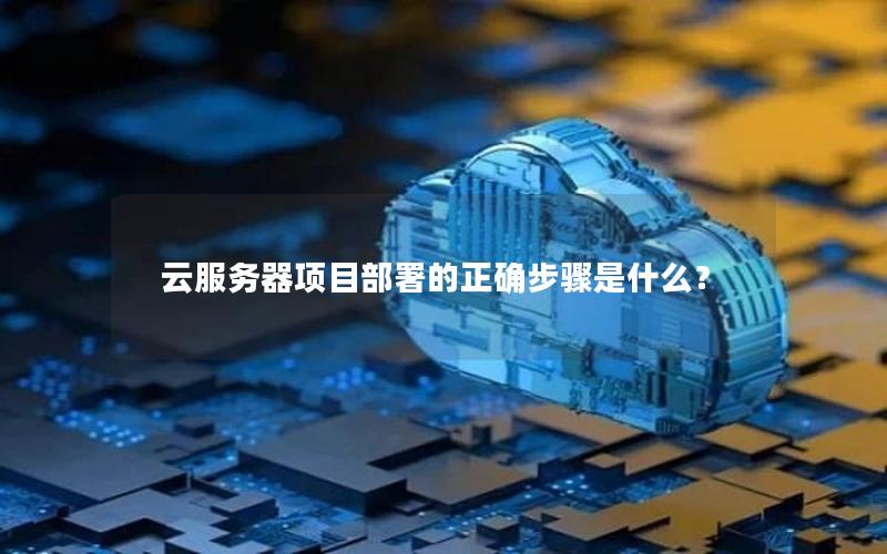 云服务器项目部署的正确步骤是什么？