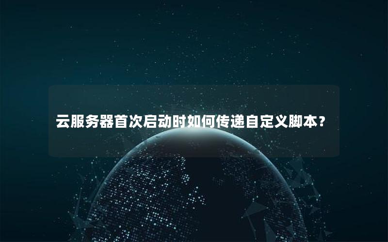 云服务器首次启动时如何传递自定义脚本？