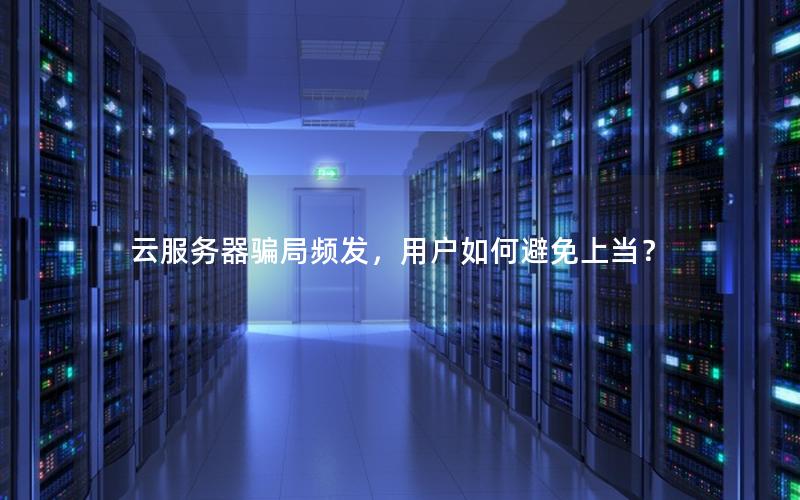 云服务器骗局频发，用户如何避免上当？