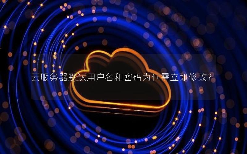 云服务器默认用户名和密码为何需立即修改？