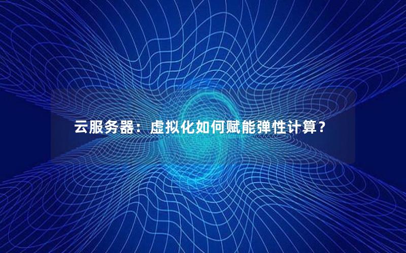 云服务器：虚拟化如何赋能弹性计算？