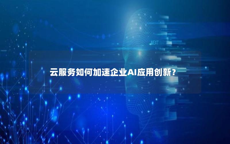 云服务如何加速企业AI应用创新？