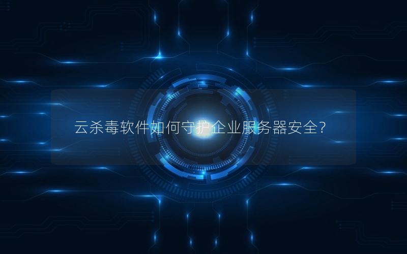云杀毒软件如何守护企业服务器安全？