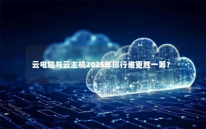 云电脑与云主机2025年排行谁更胜一筹？