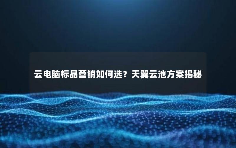 云电脑标品营销如何选？天翼云池方案揭秘