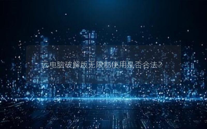 云电脑破解版无限制使用是否合法？