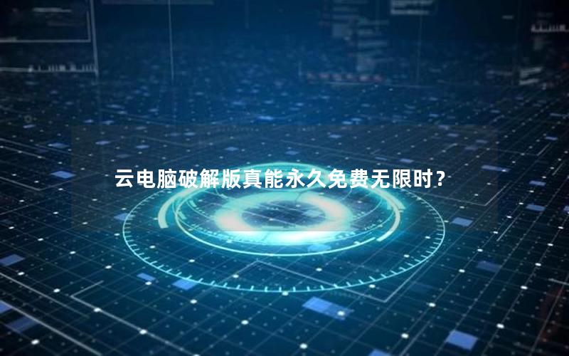 云电脑破解版真能永久免费无限时？