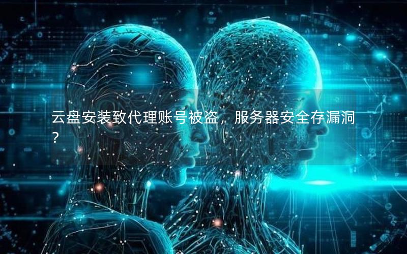 云盘安装致代理账号被盗，服务器安全存漏洞？