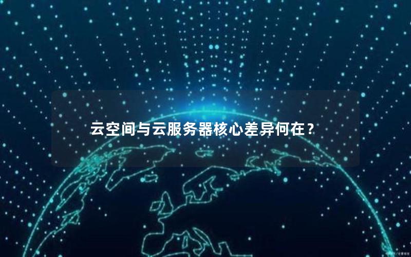 云空间与云服务器核心差异何在？