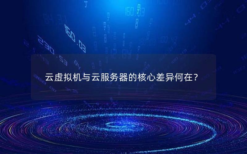 云虚拟机与云服务器的核心差异何在？