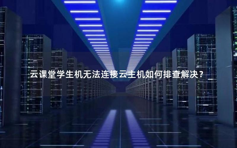 云课堂学生机无法连接云主机如何排查解决？