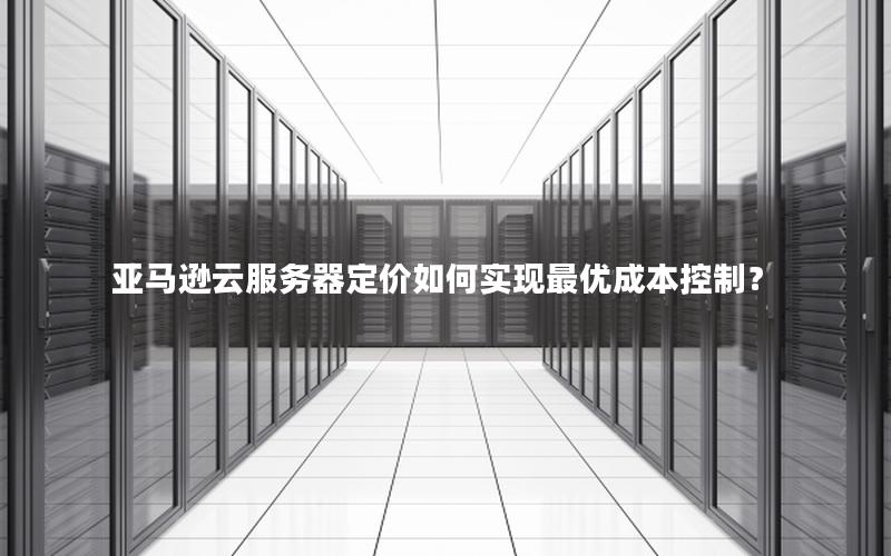 亚马逊云服务器定价如何实现最优成本控制？