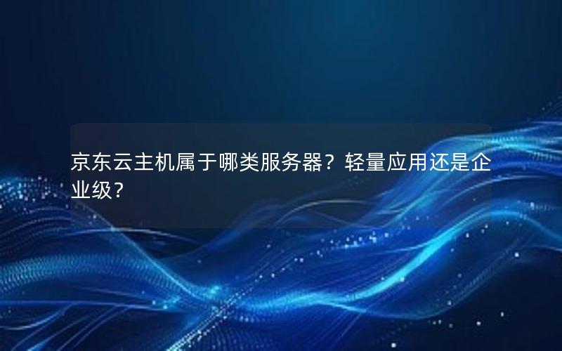 京东云主机属于哪类服务器？轻量应用还是企业级？